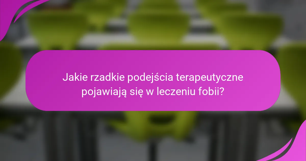 Jakie rzadkie podejścia terapeutyczne pojawiają się w leczeniu fobii?