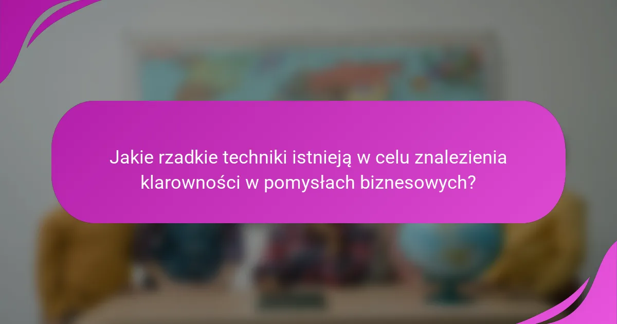 Jakie rzadkie techniki istnieją w celu znalezienia klarowności w pomysłach biznesowych?