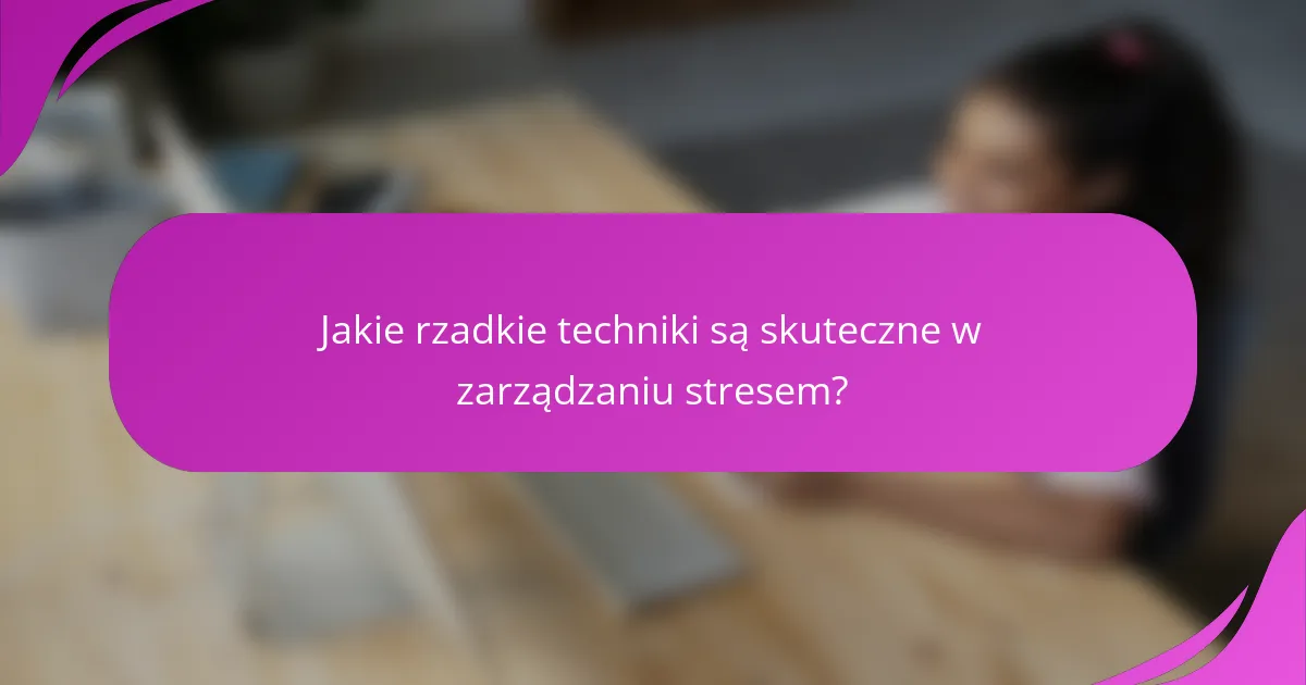 Jakie rzadkie techniki są skuteczne w zarządzaniu stresem?