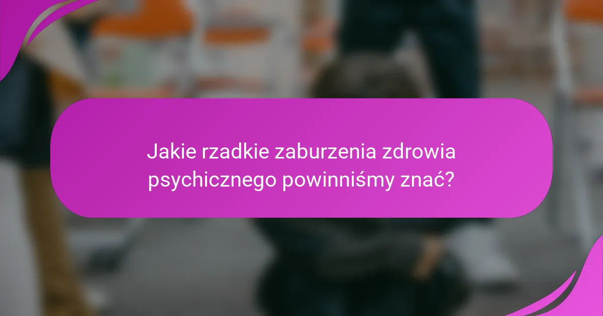 Jakie rzadkie zaburzenia zdrowia psychicznego powinniśmy znać?