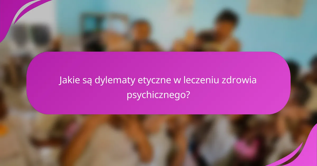 Jakie są dylematy etyczne w leczeniu zdrowia psychicznego?
