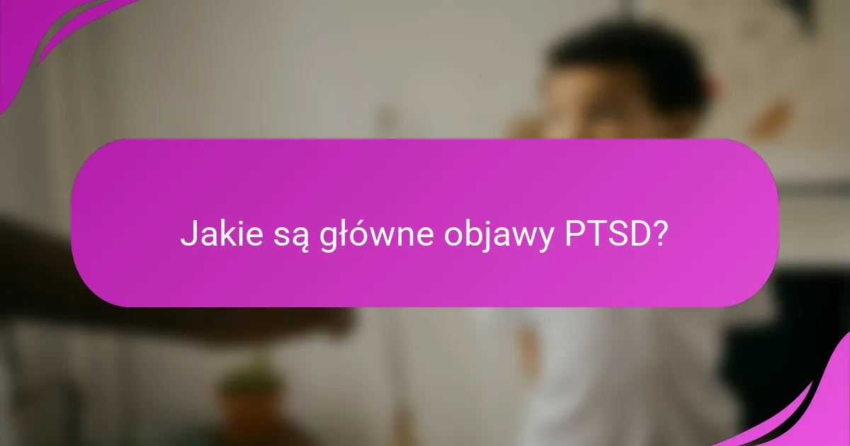 Jakie są główne objawy PTSD?