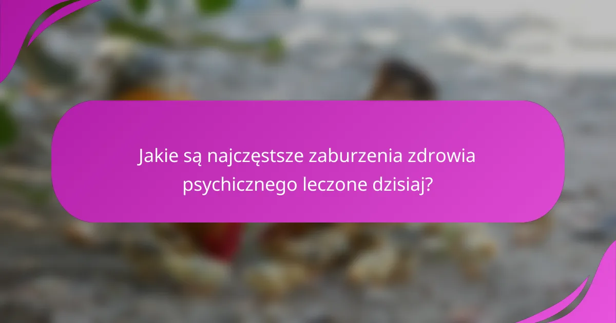 Jakie są najczęstsze zaburzenia zdrowia psychicznego leczone dzisiaj?