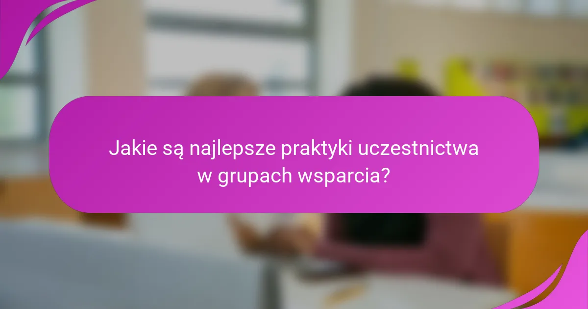 Jakie są najlepsze praktyki uczestnictwa w grupach wsparcia?