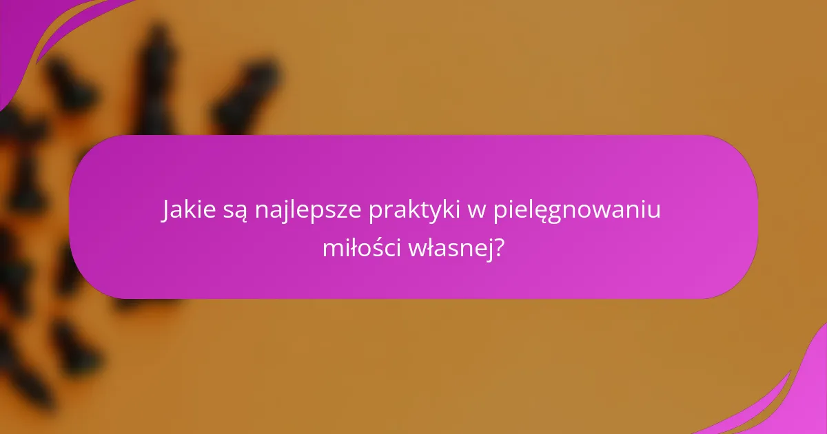Jakie są najlepsze praktyki w pielęgnowaniu miłości własnej?