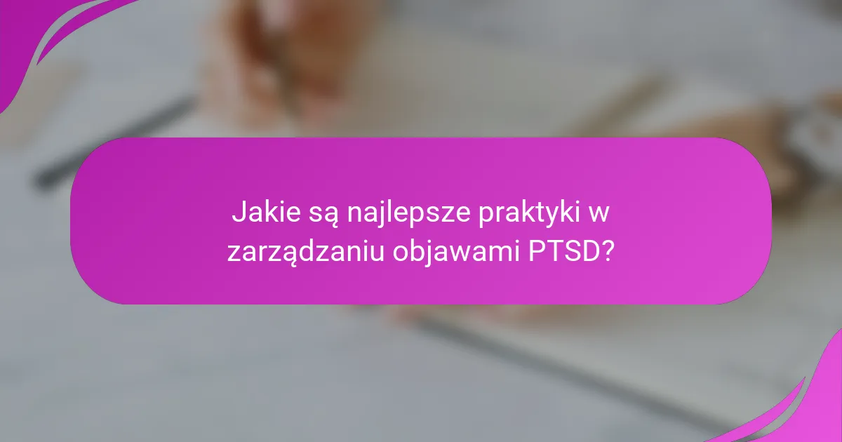 Jakie są najlepsze praktyki w zarządzaniu objawami PTSD?