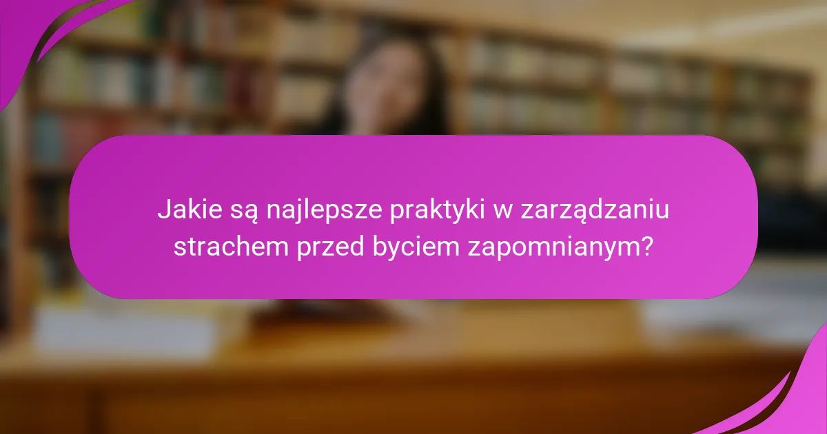 Jakie są najlepsze praktyki w zarządzaniu strachem przed byciem zapomnianym?