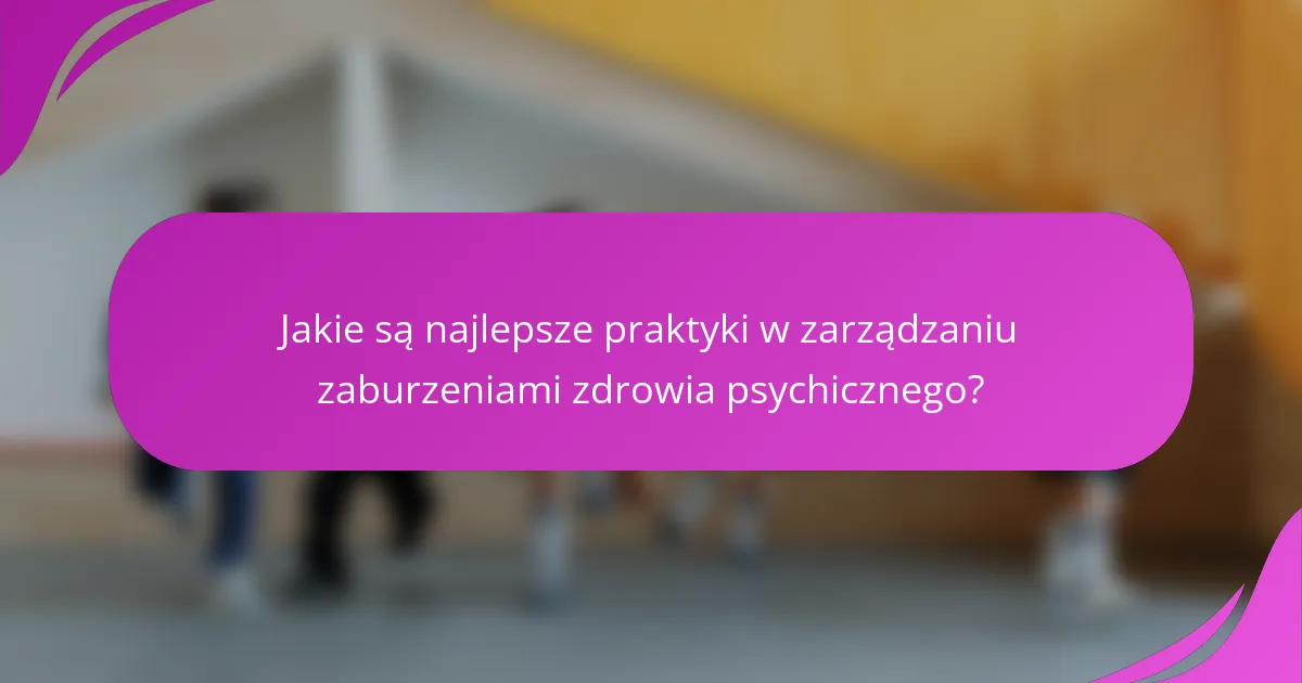 Jakie są najlepsze praktyki w zarządzaniu zaburzeniami zdrowia psychicznego?