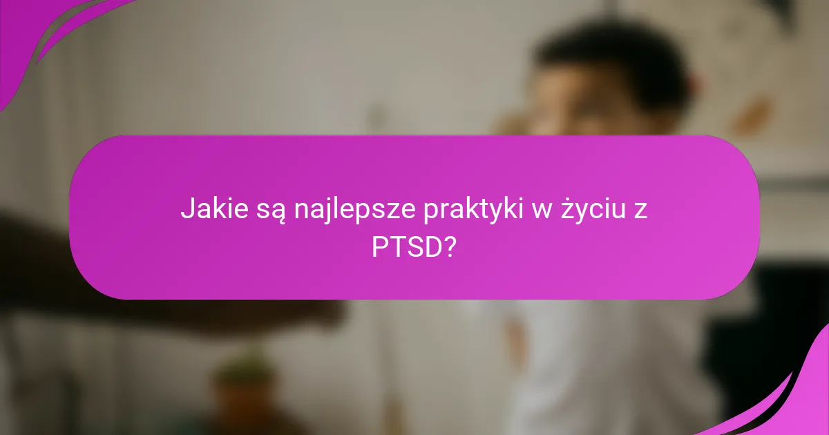 Jakie są najlepsze praktyki w życiu z PTSD?
