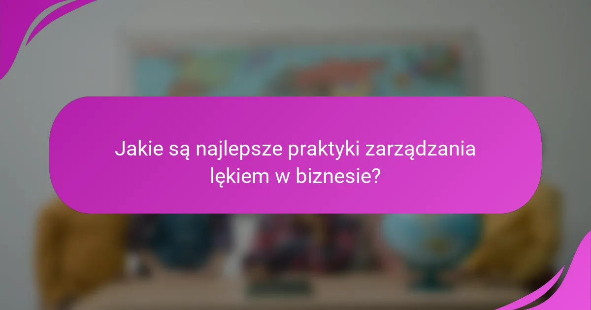 Jakie są najlepsze praktyki zarządzania lękiem w biznesie?