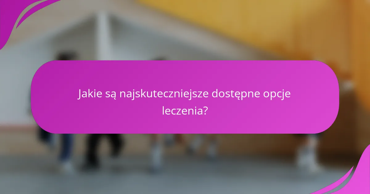 Jakie są najskuteczniejsze dostępne opcje leczenia?