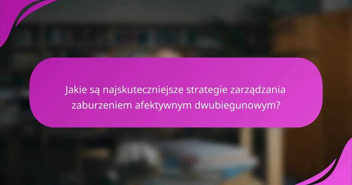 Jakie są najskuteczniejsze strategie zarządzania zaburzeniem afektywnym dwubiegunowym?
