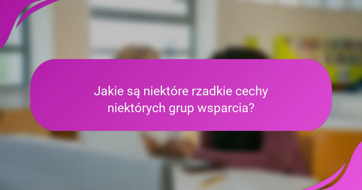 Jakie są niektóre rzadkie cechy niektórych grup wsparcia?