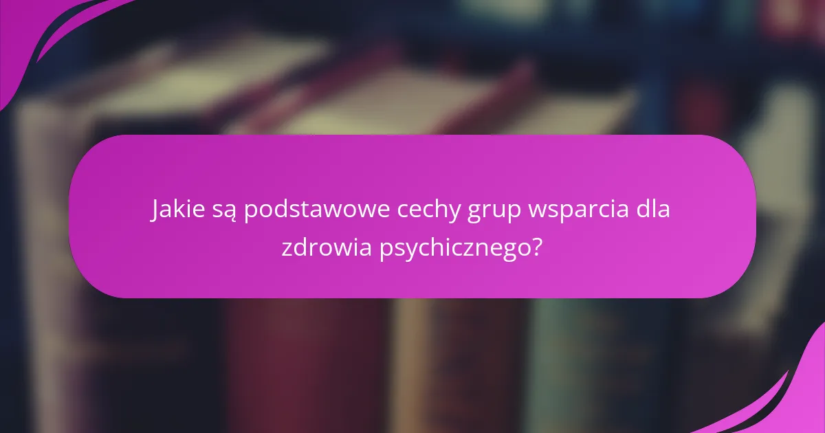 Jakie są podstawowe cechy grup wsparcia dla zdrowia psychicznego?