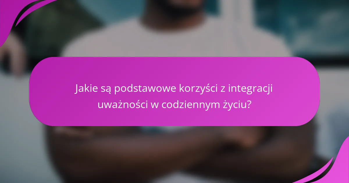 Jakie są podstawowe korzyści z integracji uważności w codziennym życiu?