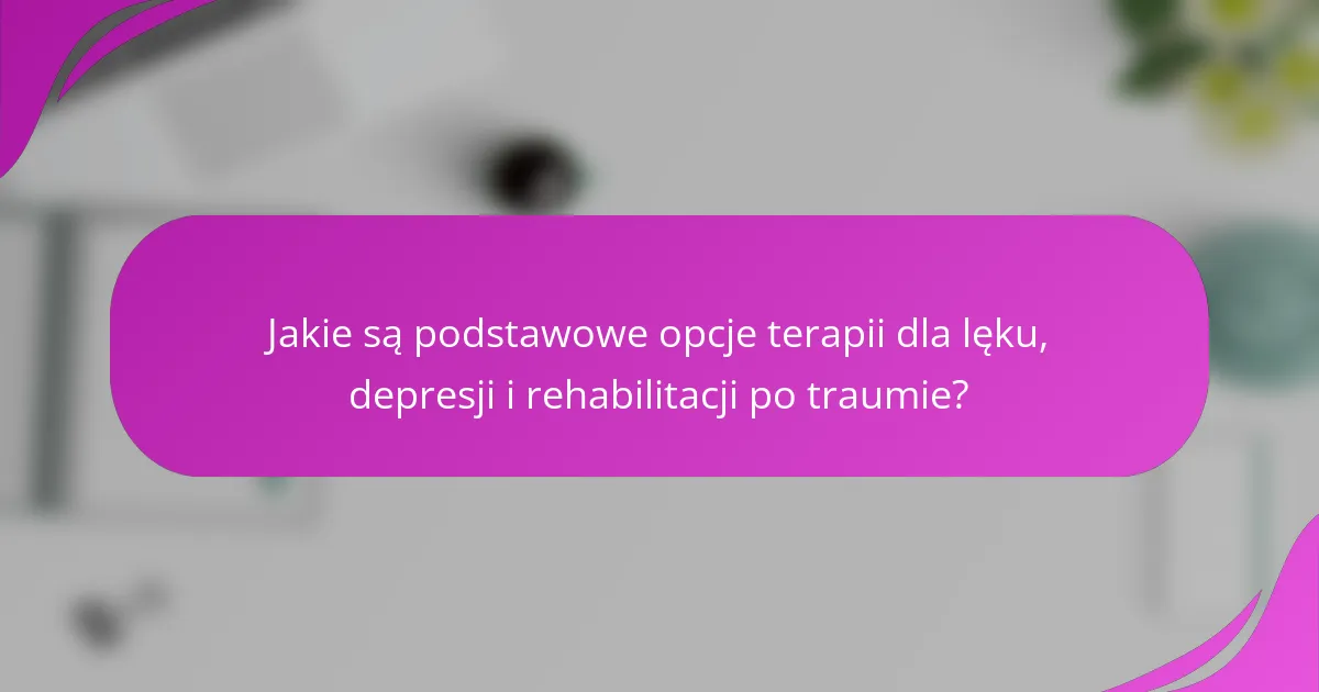 Jakie są podstawowe opcje terapii dla lęku, depresji i rehabilitacji po traumie?