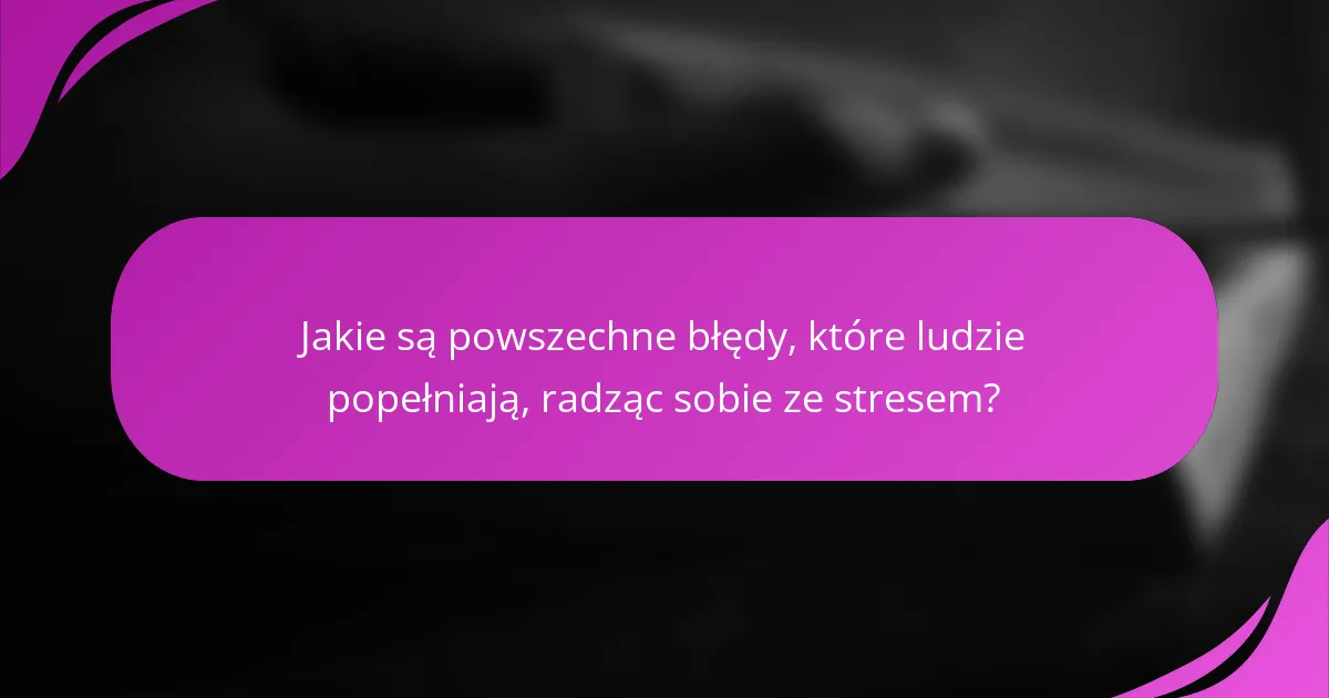 Jakie są powszechne błędy, które ludzie popełniają, radząc sobie ze stresem?