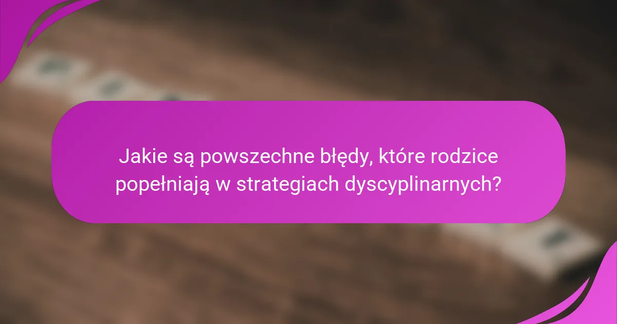 Jakie są powszechne błędy, które rodzice popełniają w strategiach dyscyplinarnych?