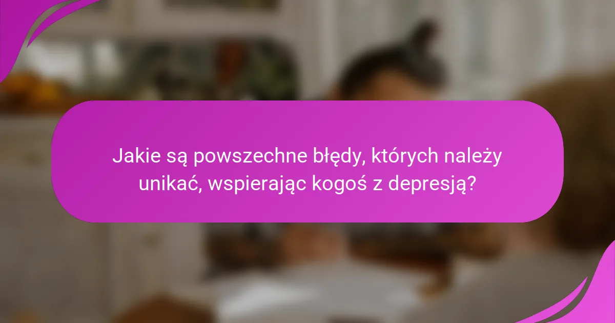 Jakie są powszechne błędy, których należy unikać, wspierając kogoś z depresją?