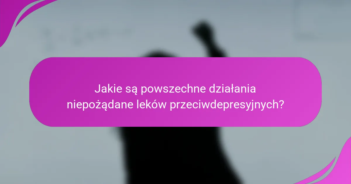 Jakie są powszechne działania niepożądane leków przeciwdepresyjnych?