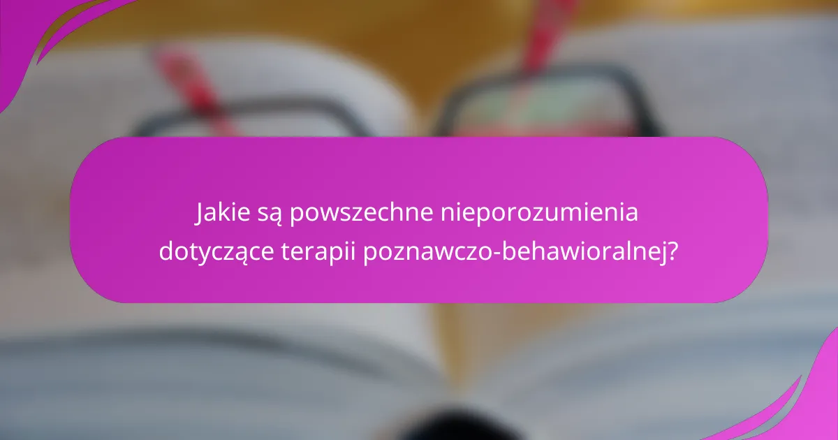 Jakie są powszechne nieporozumienia dotyczące terapii poznawczo-behawioralnej?