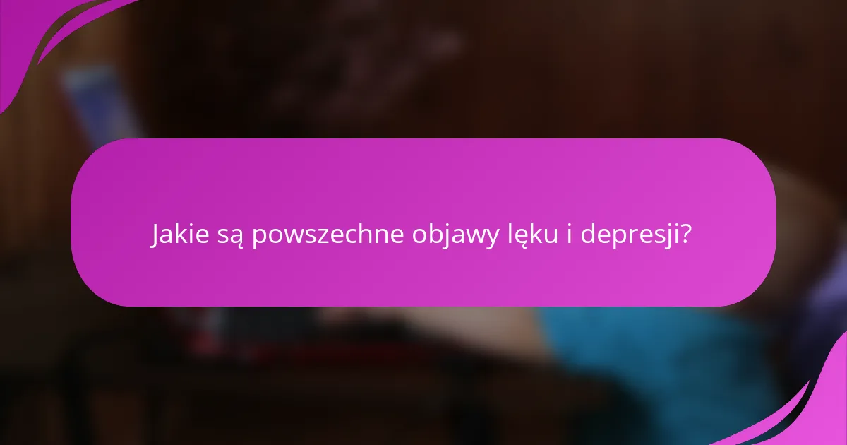Jakie są powszechne objawy lęku i depresji?