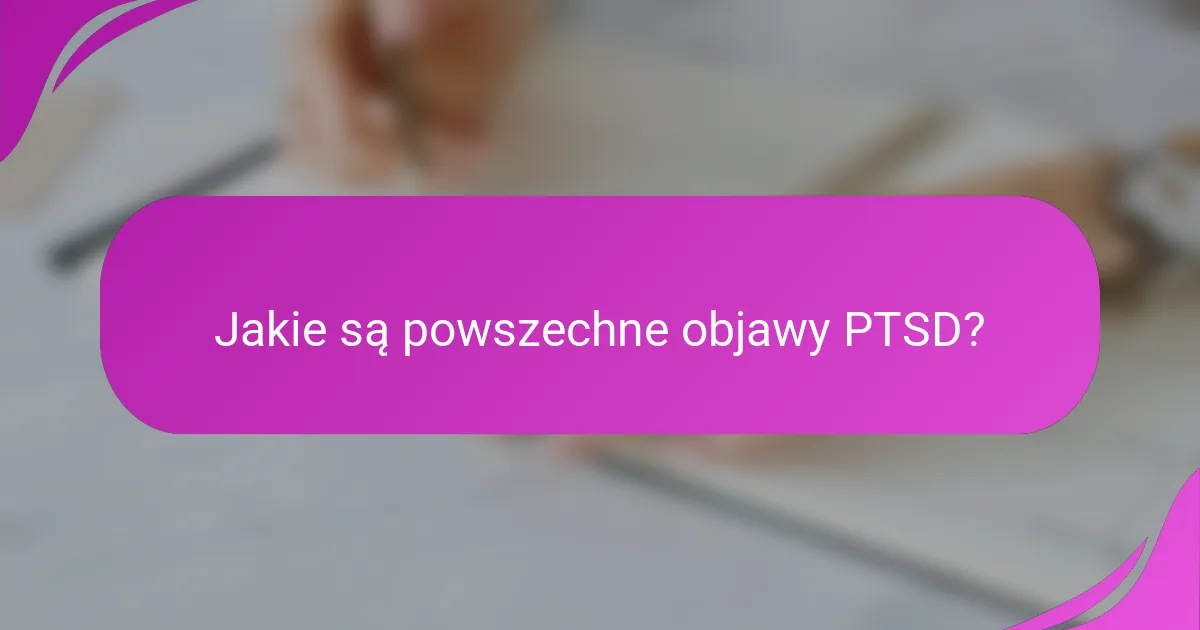 Jakie są powszechne objawy PTSD?