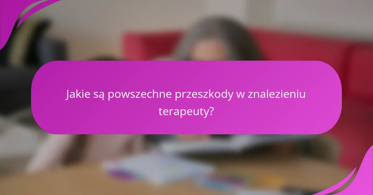 Jakie są powszechne przeszkody w znalezieniu terapeuty?