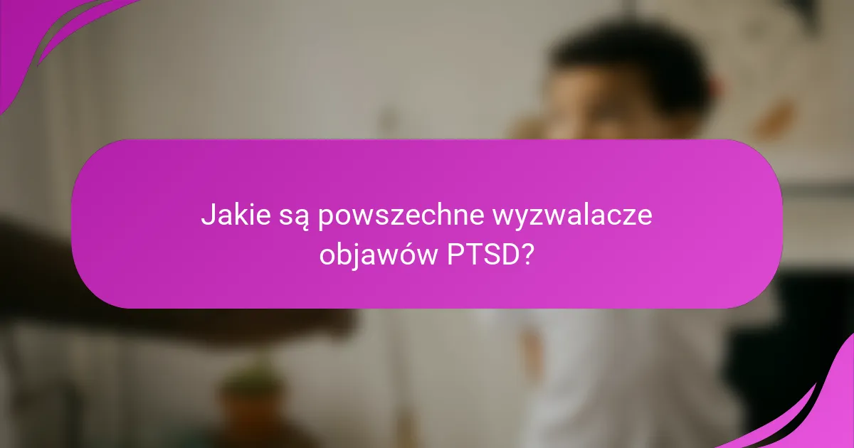 Jakie są powszechne wyzwalacze objawów PTSD?