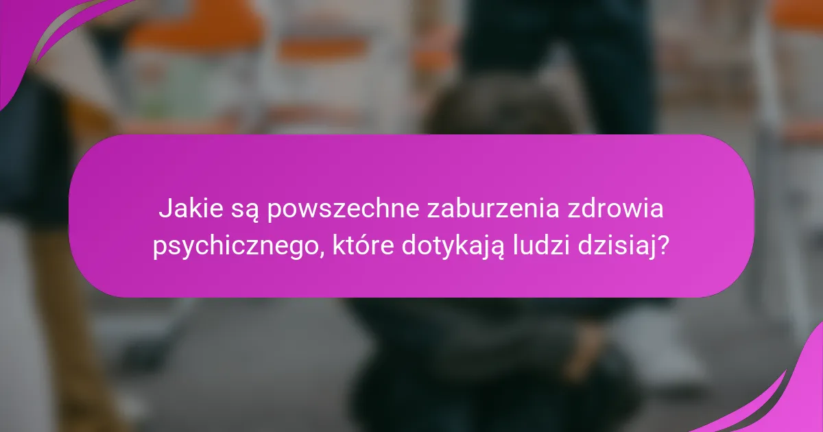 Jakie są powszechne zaburzenia zdrowia psychicznego, które dotykają ludzi dzisiaj?