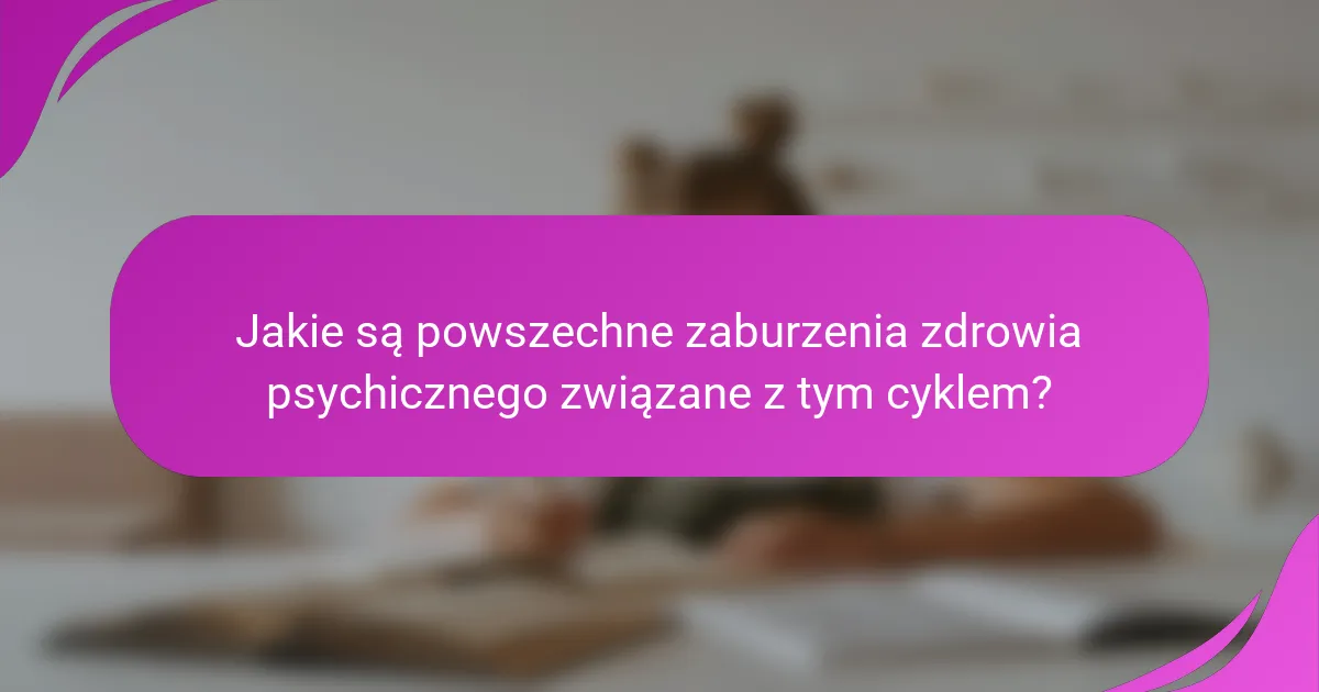 Jakie są powszechne zaburzenia zdrowia psychicznego związane z tym cyklem?
