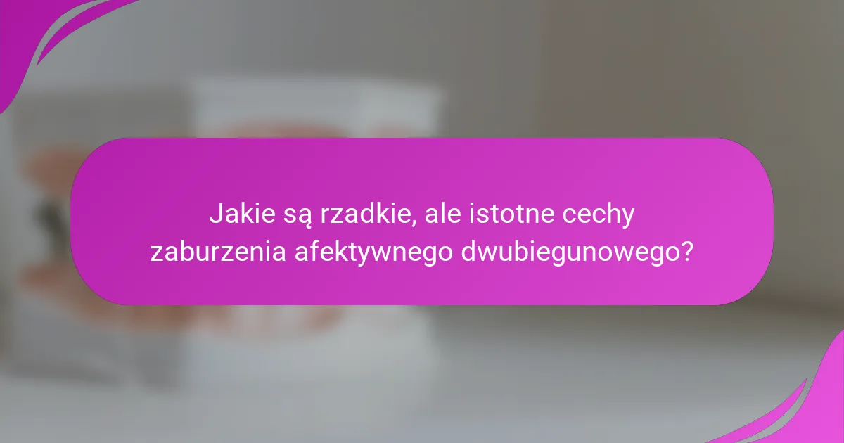 Jakie są rzadkie, ale istotne cechy zaburzenia afektywnego dwubiegunowego?
