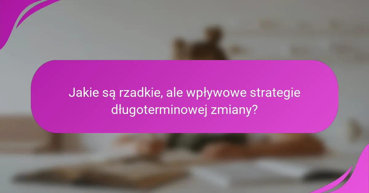 Jakie są rzadkie, ale wpływowe strategie długoterminowej zmiany?