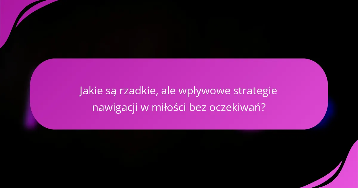 Jakie są rzadkie, ale wpływowe strategie nawigacji w miłości bez oczekiwań?