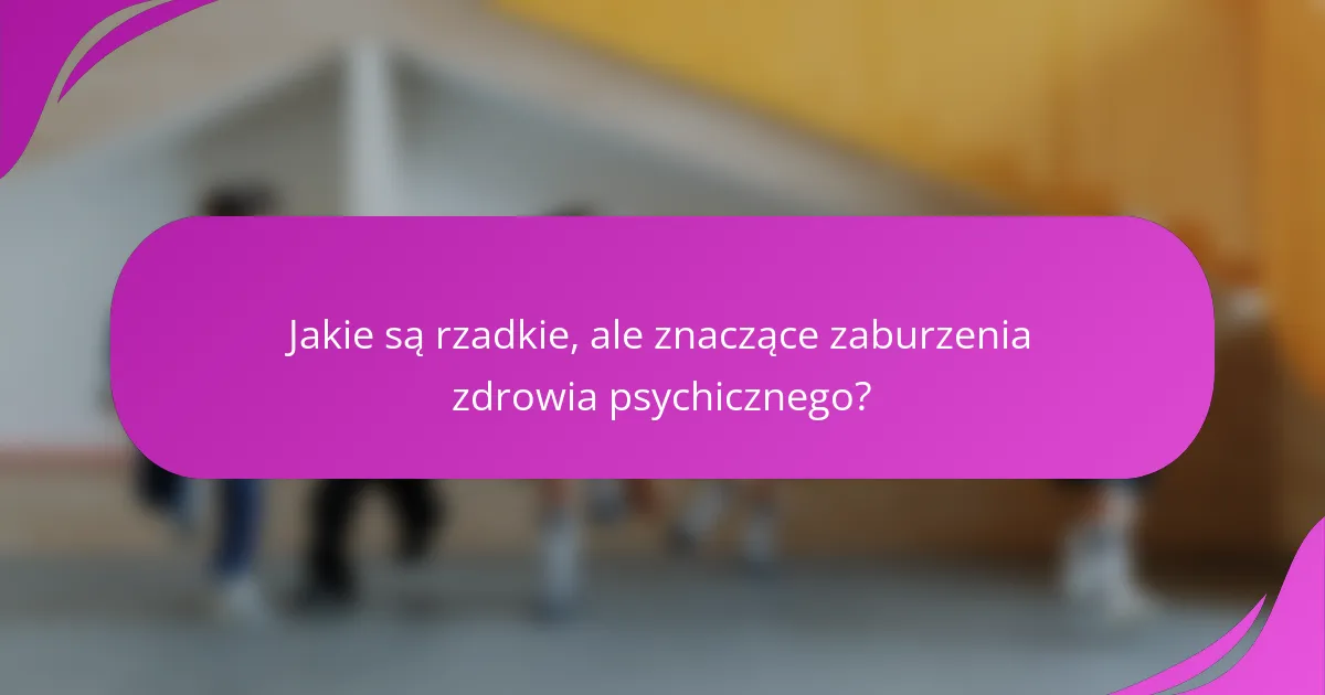 Jakie są rzadkie, ale znaczące zaburzenia zdrowia psychicznego?