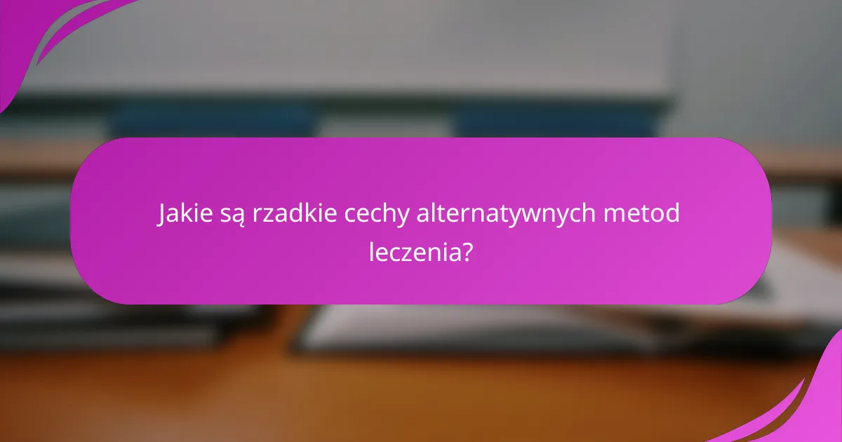 Jakie są rzadkie cechy alternatywnych metod leczenia?