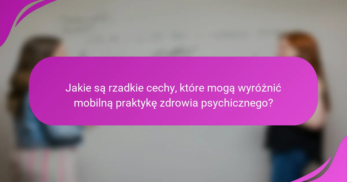 Jakie są rzadkie cechy, które mogą wyróżnić mobilną praktykę zdrowia psychicznego?