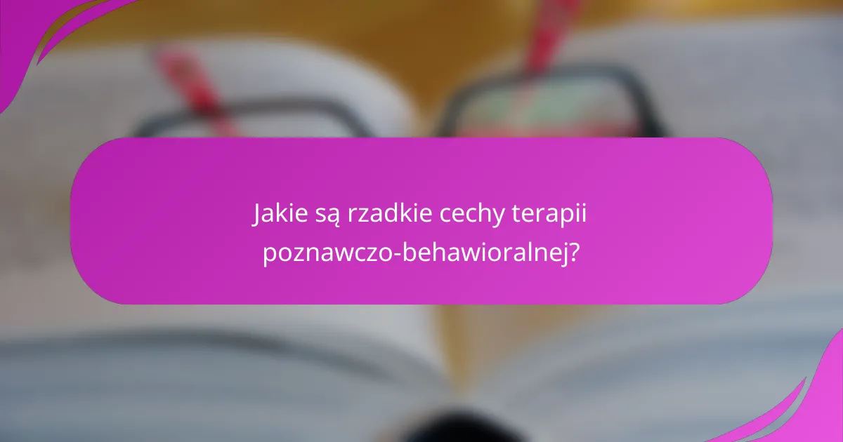 Jakie są rzadkie cechy terapii poznawczo-behawioralnej?