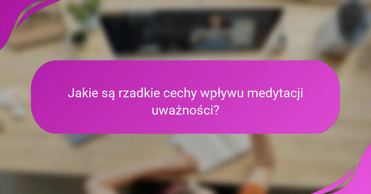 Jakie są rzadkie cechy wpływu medytacji uważności?