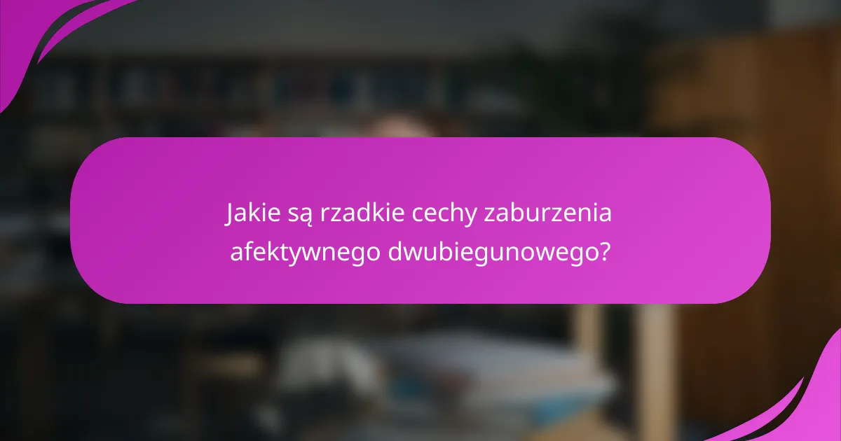 Jakie są rzadkie cechy zaburzenia afektywnego dwubiegunowego?