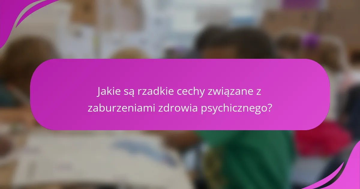 Jakie są rzadkie cechy związane z zaburzeniami zdrowia psychicznego?