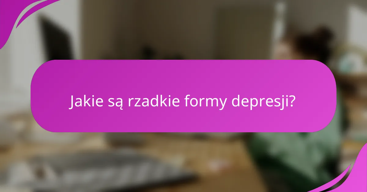 Jakie są rzadkie formy depresji?