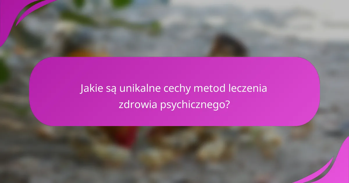 Jakie są unikalne cechy metod leczenia zdrowia psychicznego?