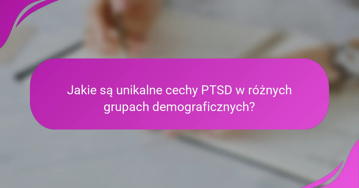Jakie są unikalne cechy PTSD w różnych grupach demograficznych?