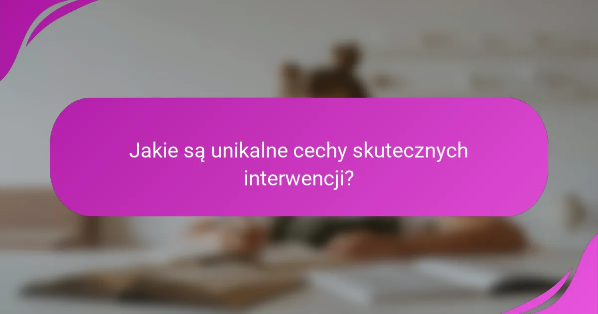 Jakie są unikalne cechy skutecznych interwencji?