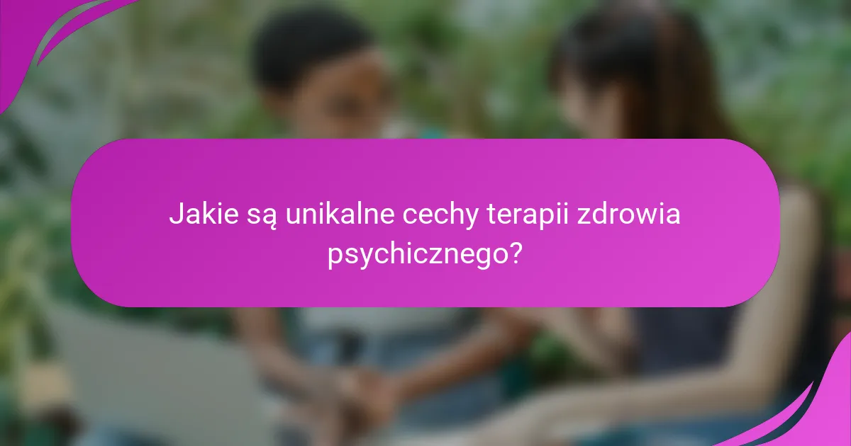 Jakie są unikalne cechy terapii zdrowia psychicznego?