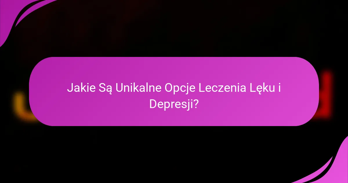 Jakie Są Unikalne Opcje Leczenia Lęku i Depresji?