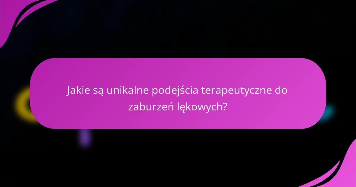 Jakie są unikalne podejścia terapeutyczne do zaburzeń lękowych?