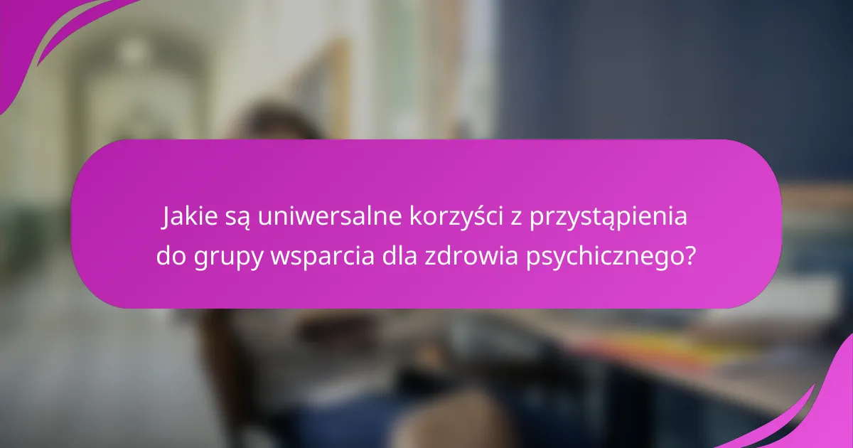Jakie są uniwersalne korzyści z przystąpienia do grupy wsparcia dla zdrowia psychicznego?