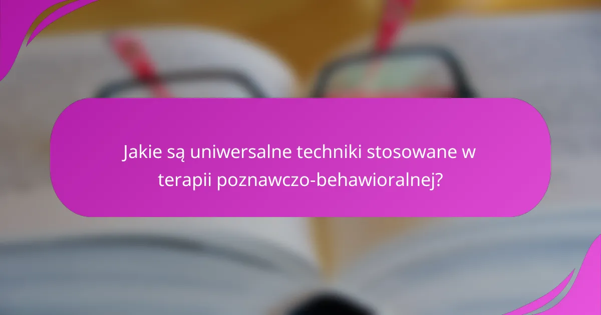 Jakie są uniwersalne techniki stosowane w terapii poznawczo-behawioralnej?